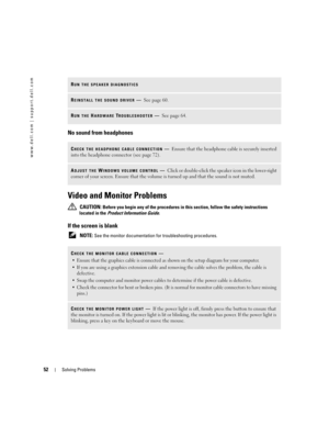 Page 5252Solving Problems
www.dell.com | support.dell.com
No sound from headphones
Video and Monitor Problems
 CAUTION: Before you begin any of the procedures in this section, follow the safety instructions 
located in the Product Information Guide.
If the screen is blank
 NOTE: See the monitor documentation for troubleshooting procedures.
RUN THE SPEAKER DIAGNOSTICS
REINSTALL THE SOUND DRIVER—See page 60.
RUN THE HARDWARE TROUBLESHOOTER—See page 64.
CHECK THE HEADPHONE CABLE CONNECTION—Ensure that the...