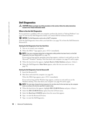 Page 5858Advanced Troubleshooting
www.dell.com | support.dell.com
Dell Diagnostics
 CAUTION: Before you begin any of the procedures in this section, follow the safety instructions 
located in the Product Information Guide.
When to Use the Dell Diagnostics
If you experience a problem with your computer, perform the checks in Solving Problems (see 
page 39) and run the Dell Diagnostics before you contact Dell for technical assistance.
 NOTICE: The Dell Diagnostics works only on Dell™ computers.
Start the Dell...
