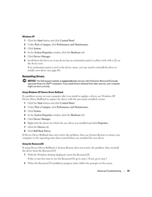 Page 61Advanced Troubleshooting61
Windows XP
1Click the Start button and click Control Panel.
2Under Pick a Category, click Performance and Maintenance.
3Click System.
4In the System Properties window, click the Hardware tab.
5Click Device Manager.
6Scroll down the list to see if any device has an exclamation point (a yellow circle with a [!]) on 
the device icon.
If an exclamation point is next to the device name, you may need to reinstall the driver or 
install a new driver (see page 60).
Reinstalling Drivers...