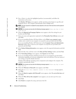 Page 6666Advanced Troubleshooting
www.dell.com | support.dell.com
5Press  to select the highlighted partition (recommended), and follow the 
instructions on the screen.
The 
Windows XP Setup screen appears, and the operating system begins to copy files and 
install the devices. The computer automatically restarts multiple times.
 NOTE: The time required to complete the setup depends on the size of the hard drive and the speed of 
your computer.
 
NOTICE: Do not press any key when the following message appears:...