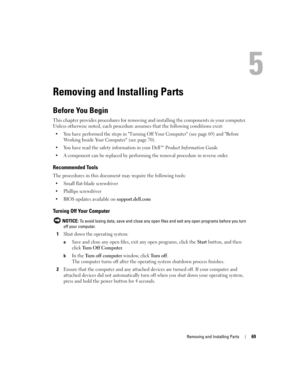 Page 69Removing and Installing Parts69
Removing and Installing Parts
Before You Begin
This chapter provides procedures for removing and installing the components in your computer. 
Unless otherwise noted, each procedure assumes that the following conditions exist:
 You have performed the steps in Turning Off Your Computer (see page 69) and Before 
Working Inside Your Computer (see page 70).
 You have read the safety information in your Dell™ 
Product Information Guide.
 A component can be replaced by...