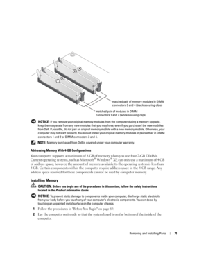 Page 79Removing and Installing Parts79
 NOTICE: If you remove your original memory modules from the computer during a memory upgrade, 
keep them separate from any new modules that you may have, even if you purchased the new modules 
from Dell. If possible, do not pair an original memory module with a new memory module. Otherwise, your 
computer may not start properly. You should install your original memory modules in pairs either in DIMM 
connectors 1 and 2 or DIMM connectors 3 and 4.
 
NOTE: Memory purchased...