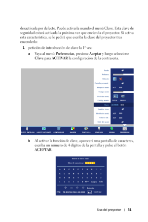 Page 199Uso del proyector31
desactivada por defecto. Puede activarla usando el menú Clave. Esta clave de 
seguridad estará activada la próxima vez que encienda el proyector. Si activa 
esta característica, se le pedirá que escriba la clave del proyector tras 
encenderlo:
1petición de introducción de clave la 1ª vez:
aVaya al menú Preferencias, presione Aceptar y luego seleccione 
Clave para ACTIVAR la configuración de la contraseña. 
bAl activar la función de clave, aparecerá una pantalla de caracteres, 
escriba...
