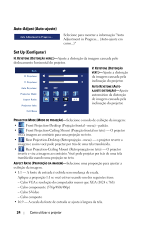 Page 28024Como utilizar o projetor
Auto-Adjust (Auto-ajuste)
Selecione para mostrar a informação Auto 
Adjustment in Progress... (Auto-ajuste em 
curso...) 
Set Up (Configurar)
H. KEYSTONE (DISTORÇÃO HORIZ.)—Ajuste a distorção da imagem causada pelo 
deslocamento horizontal do projetor.
V.  K
EYSTONE (DISTORÇÃO 
VERT.)—Ajuste a distorção 
da imagem causada pela 
inclinação do projetor.
A
UTO KEYSTONE (AUTO-
AJUSTE DISTORÇÃO)—Ajuste 
automático da distorção 
de imagem causada pela 
inclinação do projetor.
P...