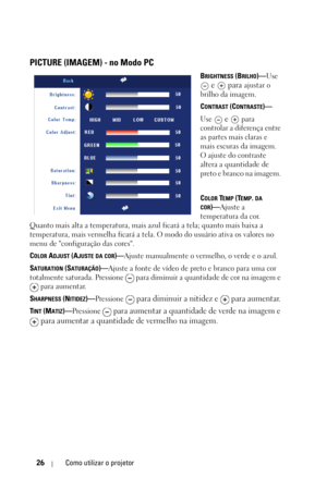 Page 28226Como utilizar o projetor
PICTURE (IMAGEM) - no Modo PC
BRIGHTNESS (BRILHO)—Use 
 e   para ajustar o 
brilho da imagem.
C
ONTRAST (CONTRASTE)—
Use 
 e   para 
controlar a diferença entre 
as partes mais claras e 
mais escuras da imagem. 
O ajuste do contraste 
altera a quantidade de 
preto e branco na imagem. 
C
OLOR TEMP (TEMP. DA 
COR)—Ajuste a 
temperatura da cor. 
Quanto mais alta a temperatura, mais azul ficará a tela; quanto mais baixa a 
temperatura, mais vermelha ficará a tela. O modo do usuário...