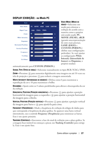 Page 283Como utilizar o projetor27
DISPLAY (EXIBIÇÃO) - no Modo PC
VIDEO MODE (MODO DE 
VÍDEO)—Selecione um 
modo para otimizar a 
exibição de acordo com a 
maneira como o projetor 
está sendo usado: PC, 
MOVIE (FILME), sRGB 
(garante uma representação 
de cores mais precisa), 
GAME (JOGO) e 
CUSTOM (PERSON.) 
(define suas configurações 
preferidas). Se você ajustar 
as configurações White 
Intensity (Intensidade de 
branco) ou Degamma, o 
projetor mudará 
automaticamente para CUSTOM (PERSON.).
S
IGNAL TYPE...