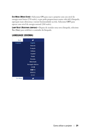 Page 285Como utilizar o projetor29
ECO MODE (MODO ECON)—Selecione ON para usar o projetor com um nível de 
energia mais baixo (230 watts), o que pode proporcionar maior vida útil à lâmpada, 
operação mais silenciosa e menor luminosidade na tela. Selecione OFF para 
operar com nível de energia normal (260 watts). 
L
AMP RESET (REDEFINIR LÂMPADA)—Depois de instalar uma nova lâmpada, selecione 
Ye s  ( S i m ) para redefinir o contador da lâmpada.
LANGUAGE (IDIOMA) 