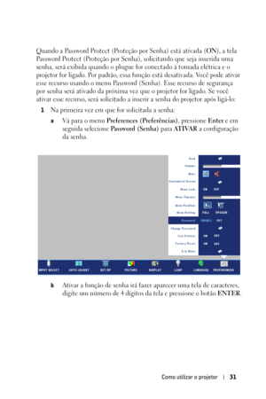 Page 287Como utilizar o projetor31
Quando a Password Protect (Proteção por Senha) está ativada (ON), a tela 
Password Protect (Proteção por Senha), solicitando que seja inserida uma 
senha, será exibida quando o plugue for conectado à tomada elétrica e o 
projetor for ligado. Por padrão, essa função está desativada. Você pode ativar 
esse recurso usando o menu Password (Senha). Esse recurso de segurança 
por senha será ativado da próxima vez que o projetor for ligado. Se você 
ativar esse recurso, será...