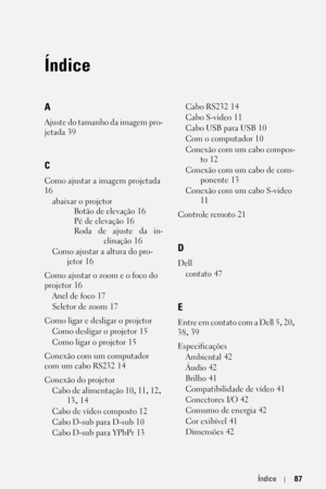 Page 343Índice87
Índice
A
Ajuste do tamanho da imagem pro-
jetada
 39
C
Como ajustar a imagem projetada 
16
abaixar o projetor
Botão de elevação
 16
Pé de elevação
 16
Roda de ajuste da in-
clinação
 16
Como ajustar a altura do pro-
jetor
 16
Como ajustar o zoom e o foco do 
projetor
 16
Anel de foco
 17
Seletor de zoom
 17
Como ligar e desligar o projetor
Como desligar o projetor
 15
Como ligar o projetor
 15
Conexão com um computador 
com um cabo RS232
 14
Conexão do projetor
Cabo de alimentação
 10, 11, 12,...