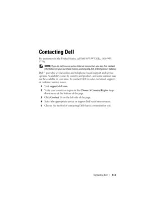 Page 115Contacting Dell115
Contacting Dell
For customers in the United States, call 800-WWW-DELL (800-999-
3355). 
 NOTE: If you do not have an active Internet connection, you can find contact 
information on your purchase invoice, packing slip, bill, or Dell product catalog. 
Dell™ provides several online and telephone-based support and service 
options. Availability varies by country and product, and some services may 
not be available in your area. To contact Dell for sales, technical support, 
or customer...