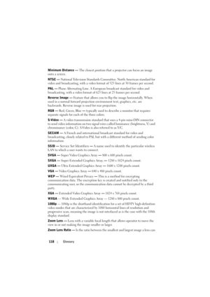 Page 118118Glossary
Minimum Distance — The closest position that a projector can focus an image 
onto a screen.
NTSC — National Television Standards Committee. North American standard for 
video and broadcasting, with a video format of 525 lines at 30 frames per second.
PAL — Phase Alternating Line. A European broadcast standard for video and 
broadcasting, with a video format of 625 lines at 25 frames per second.
Reverse Image — Feature that allows you to flip the image horizontally. When 
used in a normal...