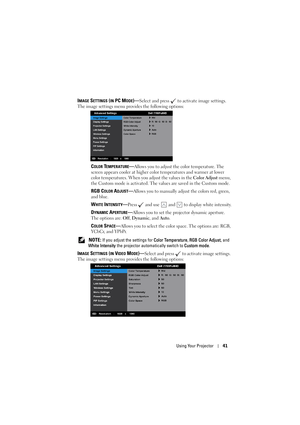 Page 41Using Your Projector41
IMAGE SETTINGS (IN PC MODE)—Select and press   to activate image settings. 
The image settings menu provides the following options:
COLOR TEMPERATURE—Allows you to adjust the color temperature. The 
screen appears cooler at higher color temperatures and warmer at lower 
color temperatures. When you adjust the values in the Color Adjust menu, 
the Custom mode is activated. The values are saved in the Custom mode.
RGB COLOR ADJUST—Allows you to manually adjust the colors red, green,...