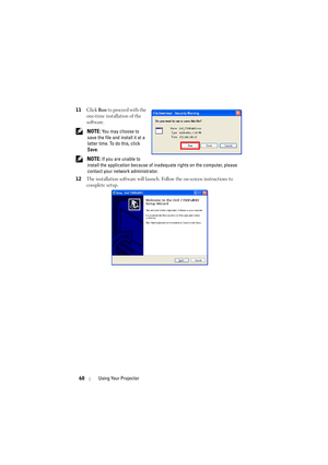 Page 6060Using Your Projector
11Click Run to proceed with the 
one-time installation of the 
software.
 NOTE: You may choose to 
save the file and install it at a 
latter time. To do this, click 
Save.
 
NOTE: If you are unable to 
install the application because of inadequate rights on the computer, please 
contact your network administrator.
12
The installation software will launch. Follow the on-screen instructions to 
complete setup. 
