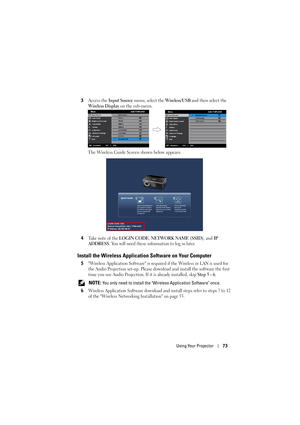 Page 73Using Your Projector73
3Access the Input Source menu, select the Wireless/USB and then select the 
Wireless Display on the sub-menu.
The Wireless Guide Screen shown below appears:
4
Take note of the LOGIN CODE, NETWORK NAME (SSID), and IP 
ADDRESS
. You will need these information to log in later.
Install the Wireless Application Software on Your Computer
5Wireless Application Software is required if the Wireless or LAN is used for 
the Audio Projection set-up. Please download and install the software...