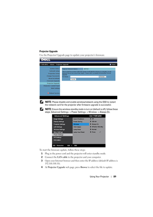 Page 89Using Your Projector89
Projector Upgrade
Use the Projector Upgrade page to update your projector’s firmware.
 
NOTE: Please disable and enable wireless/network using the OSD to restart 
the network card for the projector after firmware upgrade is successful.
 
NOTE: Ensure the wireless standby mode is turn on (default is off), follow these 
steps: Advanced Settings -> Power Settings -> Wireless -> Always On.
To start the firmware update, follow these steps:
1
Plug in the power cord and the projector will...