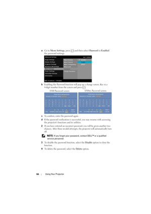 Page 6666Using Your Projector
aGo to  Menu Settings , press   and then select  Pa s s w o r d to Enabled 
the password settings.
b
Enabling the Password function will  pop up a change screen. Key in a 
4-digit number from the screen and press  .
cTo confirm, enter the password again. 
dIf the password verification is succ essful, you may resume with accessing 
the projectors functions and its utilities.
2If you have entered an incorrect password, you will be given another two 
chances. After three invalid...