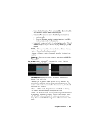 Page 69Using Your Projector69
1. Ensure that the Interactive P en is connected. See Connecting With 
Your Interactive Pen (for S500wi only) on page 27.
2. Interactive Pen cannot be used in the following circumstances: a In extend mode.
b When the 3D display function is  enabled, and there is a 120 Hz 
input source connected to the projector.
3. Interactivity is supported only in  the following input modes: VGA and 
HDMI from a Computer, and Wireless  Display, LAN Display, or USB 
Display.
C
HANNEL—Allows you to...