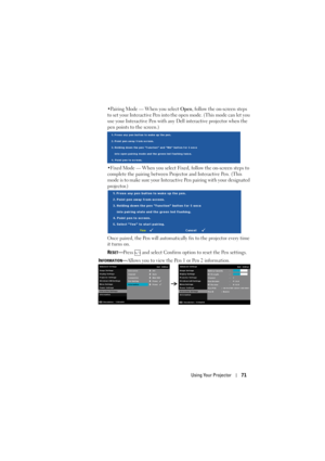 Page 71Using Your Projector71
•Pairing Mode — When you select Open, follow the on-screen steps 
to set your Interactive Pen into the open mode. (This mode can let you 
use your Interactive Pen with any Dell interactive projector when the 
pen points to the screen.)
•Fixed Mode 
— When you select Fixed, follow the on-screen steps to 
complete the pairing between Projector and Interactive Pen. (This 
mode is to make sure your Interactive Pen pairing with your designated 
projector.)
Once paired, the Pen will...