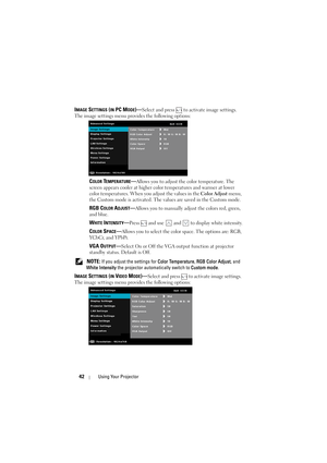 Page 4242Using Your Projector
IMAGE SETTINGS (IN PC MODE)—Select and press   to activate image settings. 
The image settings menu provides the following options:
COLOR TEMPERATURE—Allows you to adjust the color temperature. The 
screen appears cooler at higher co lor temperatures and warmer at lower 
color temperatures. When you adjust the values in the  Color Adjust menu, 
the Custom mode is activated. The values are saved in the Custom mode.
RGB COLOR ADJUST—Allows you to manually adjust the colors red,...
