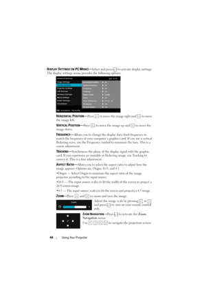 Page 4444Using Your Projector
DISPLAY SETTINGS (IN PC MODE)—Select and press   to activate display settings. 
The display settings menu provides the following options:
HORIZONTAL POSITION—Press   to move the image right and   to move 
the image left.
VERTICAL POSITION—Press   to move the image up and   to move the 
image down.
FREQUENCY—Allows you to change the display data clock frequency to 
match the frequency of your computer’s graphics card. If you see a vertical 
flickering wave, use the Frequency control...