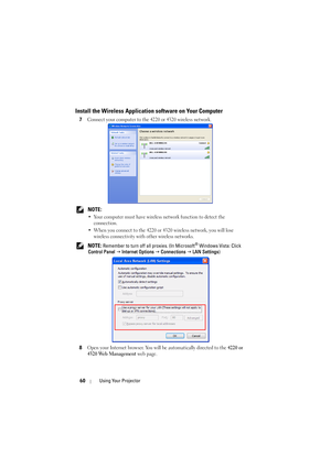 Page 6060Using Your Projector
Install the Wireless Application software on Your Computer
7Connect your computer to the 4220 or 4320 wireless network.
 NOTE: 
• Your computer must have wireless  network function to detect the 
connection.
• When you connect to the 4220 or 4320 wireless network, you will lose  wireless connectivity with other wireless networks.
 NOTE: Remember to turn off all proxies. (In Microsoft® Windows Vista: Click 
Control Panel  J  Internet Options  J Connections  J  LAN Settings )
8
Open...