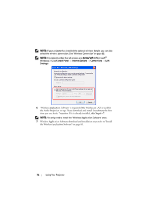 Page 7676Using Your Projector
 NOTE: If your projector has installed the optional wireless dongle, you can also 
select the wireless connection. See Wireless Connection on page 60.
 
NOTE: It is recommended that all proxies are turned off. (In Microsoft® 
Windows 7: Click  Control Panel  Internet Options   Connections  LAN 
Settings )
6
Wireless Application Software is required if the Wireless or LAN is used for 
the Audio Projection set-up. Please down load and install the software the first 
time you use...