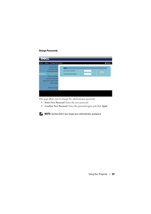 Page 89Using Your Projector89
Change Passwords
This page allows you to chan ge the administrator password.
• Enter New Password : Enter the new password.
• Confirm New Password : Enter the password again and click  Apply.
 
NOTE: Contact Dell if you forget your administrator password. 