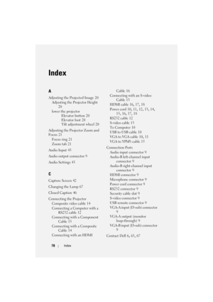 Page 7878Index
Index
A
Adjusting the Projected Image 20
Adjusting the Projector Height
 
20
lower the projector
Elevator button
 20
Elevator foot
 20
Tilt adjustment wheel
 20
Adjusting the Projector Zoom and 
Focus
 21
Focus ring
 21
Zoom tab
 21
Audio Input
 43
Audio output connector
 9
Audio Settings
 43
C
Capture Screen 42
Changing the Lamp
 67
Closed Caption
 46
Connecting the Projector
Composite video cable
 14
Connecting a Computer with a 
RS232 cable
 12
Connecting with a Component 
Cable
 15
Connecting...