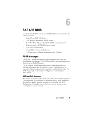 Page 37SAS 6/iR BIOS35
SAS 6/iR BIOS
The BIOS of the Dell™ Serial-Attached SCSI (SAS) 6/iR controller offers the 
following features:
 Support for multiple SAS adapters
 POST Memory Management (PMM) support 
 Redundant Array of Independent Disks (RAID) configuration tool
 Read-only memory (ROM) BIOS recovery image 
 POST status error messaging 
 Compatibility with Console Redirection 
 POST accessible, text-based configuration utility (CTRL-C)
POST Messages
During POST, the BIOS displays messages that provide...