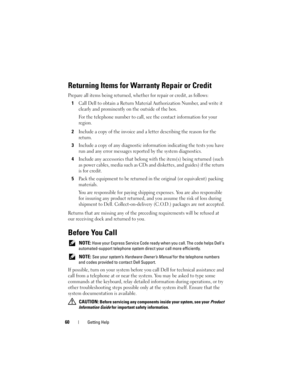 Page 6260Getting Help
Returning Items for Warranty Repair or Credit
Prepare all items being returned, whether for repair or credit, as follows:
1Call Dell to obtain a Return Material Authorization Number, and write it 
clearly and prominently on the outside of the box.
For the telephone number to call, see the contact information for your 
region.
2Include a copy of the invoice and a letter describing the reason for the 
return.
3Include a copy of any diagnostic information indicating the tests you have 
run...