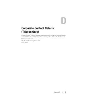 Page 65Appendix D63
Corporate Contact Details 
(Taiwan Only)
Pursuant to Article 11 of the Commodity Inspection Act, Dell provides the following corporate 
contact details for the certified entity in Taiwan for the products addressed by this document:
Dell B.V. Taiwan Branch
20/F, No. 218, Sec. 2, Tung Hwa S. Road,
Ta i p e i ,  Ta i w a n
book.book  Page 63  Monday, September 15, 2008  2:47 PM 