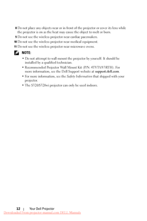 Page 12  
 
 
 
8 Do not place any objects near or in front of the projector or cover its lens while 
the projector is on as the heat may cause the object to melt or burn. 
9 Do not use the wireless projector near cardiac pacemakers. 
10 Do not use the wireless projector near medical equipment. 
11 Do not use the wireless projector near microwave ovens. 
NOTE: 
•  Do not attempt to wall mount the pr ojector by yourself. It should be 
installed by a qualified technician. 
•  Recommended Projector Wall Mount Kit...