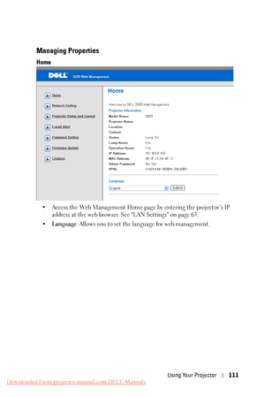 Page 111  
 
 
Managing Properties 
Home 
•	  Access the Web Management Home page  by entering the projector’s IP 
address at the web browser. See "LAN Settings" on page 63. 
•	  Language : Allows you to set the language for web management. 
Using Your Projector 111 
Downloaded From projector-manual.com DELL Manuals 