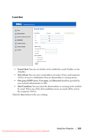 Page 115  
   
 
   
E-mail Alert 
•	 E-mail Alert:  You can set whether to be notified by email (Enable) or not 
(Disable). 
•	  To/Cc/From:  You can enter email address of sender (From) and recipients 
(To/Cc) to receive notification when an abnormality or warning occurs. 
•	  Out going SMTP server , User name, and Password should be provided by 
your network administrator or MIS. 
•	  Alert Condition:  You can select the abnormalities or warnings to be notified 
by email. When any of the alert conditions...