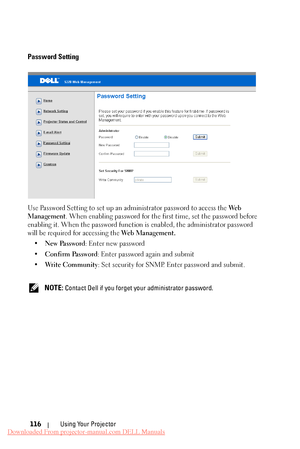 Page 116  
 
     
 
  
Password Setting 
Use Password Setting to set up an administrator password to access the  We b 
Management . When enabling password for the first time, set the password before 
enabling it. When the password function is enabled, the administrator password 
will be required for accessing the  Web Management. 
•  New Password : Enter new password 
•  Confirm Password : Enter password again and submit 
•  Write Community : Set security for SNMP. Enter password and submit. 
NOTE: Contact Dell...