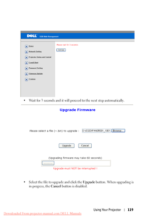 Page 119 
 •  Wait for 3 seconds and it will proceed to the next step automatically. 
• Select the file to upgrade and click the  Upgrade button. When upgrading is 
in progress, the Cancel  button is disabled. 
Using Your Projector  119 
Downloaded From projector-manual.com DELL Manuals 