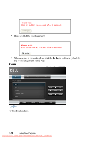 Page 120  
 
•  Please wait till the count reaches 0. 
•	  When upgrade is complete, please click the  Re Login button to go back to 
the Web Management Home Page. 
Crestron 
For Crestron function. 
Using Your Projector 
120 
Downloaded From projector-manual.com DELL Manuals 