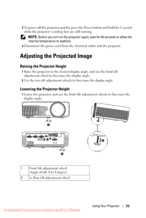 Page 313 To power off the projector quickly, press the Power button and hold for 1 second 
while the projector’s cooling fans are still running. 
NOTE: Before you turn on the projector agai n, wait for 60 seconds to allow the 
internal temperature to stabilize. 
4 Disconnect the power cord from the electrical outlet and the projector. 
Adjusting the Projected Image 
Raising the Projector Height 
1 Raise the projector to the desired display angle, and use the front tilt 

adjustment wheel to fine-tune the...