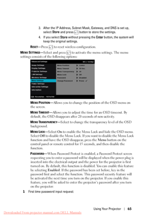 Page 65  
   
   
 
   
 
     
 
3.	  After the IP Address, Subnet Ma sk, Gateway, and DNS is set up, 
select  Store and press 
 button to store the settings. 
4.	  If you select Store  without pressing the Enter button, the system will 
keep the original settings. 
R
ESET—Press  to reset wireless configuration. 
M
ENU SETTINGS— Select and press to activate the menu settings. The menu 
settings consists of the following options: 
MENU POSITION—Allows you to change the position of the OSD menu on 
the screen....