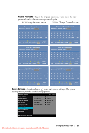 Page 67 
CHANGE PASSWORD—Key in the original password. Then, enter the new 
password and confirm the new password again. 
S320 Change Password screen  S320wi Change Password screen 
POWER SETTINGS—Select and press  to activate power settings. The power 
settings menu provides the following options: 
Using Your Projector  67 
Downloaded From projector-manual.com DELL Manuals 