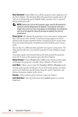 Page 68  
   
   
   
     
   
 
 QUICK SHUTDOWN—Select  On to turn off the projector with a single press of 
the Power button. This function allows the projector to quickly power off 
with an accelerated fan speed. Slightly  higher acoustic noise is expected 
during quick power off. 
NOTE: Before you turn on the projector  again, wait for 60 seconds to 
allow the internal temperature to  stabilize. The projector will take a 
longer time to turn on if you try  to power on immediately. Its cooling fan 
will run...