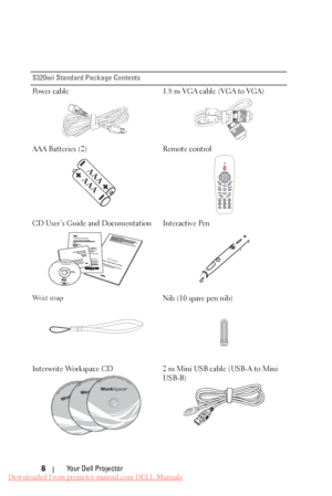 Page 8 
                           
S320wi Standard Package Contents 
Power cable 1.8 m VGA cable (VGA to VGA) 
AAA Batteries (2) 
AAA
AAA 
CD User’s Guide and Documentation 
DOCOMENTATION DellTM S320/S320wi Projector 
DellTM S320/S320wi Projector
Quick Setup Guide 
Informacion Importante 
DellTMProjectorsoduct Information Guide 
Wr i s t  s t r a p 
Interwrite Workspace CD 
WorkSpace
TM ©1999-2011eInstructionCorporation.All rights reserved. 11-00798RevE 
WorkSpaceTM ©1999-2011eInstructionCorporation. All...