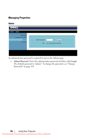 Page 98 
Managing Properties 
Admin 
An administrator password is required to access the Admin page. 
•	  Admin Password : Enter the administrator password and then click  Login. 
The default password is "admin". To change the password, see "Change 
Passwords" on page 103. 
Using Your Projector 
98 
Downloaded From projector-manual.com DELL Manuals 