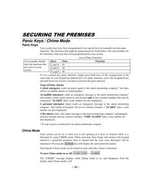 Page 16– 16 –
6(&85,1*7+(35(0,6(6
Panic Keys / Chime Mode
Panic Keys
Your system may have been programmed to use special keys to manually activate panic
functions. The functions that might be programmed are listed below. See your installer for
the function(s) that may have been programmed for your system.
Your installer should
note the functions that
are active in your
system.
Active Panic Functions
Keys Zone Function
1 and T95
3 and # 96
T and # 99
To use a paired key panic function, simply press both keys...