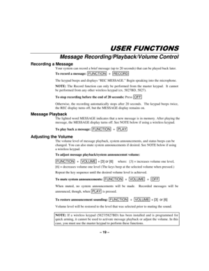 Page 19– 19 –
86(5)81&7,216
Message Recording/Playback/Volume Control
Recording a Message
Your system can record a brief message (up to 20 seconds) that can be played back later.
To record a message: FUNCTION
  +  RECORD 
The keypad beeps and displays “REC MESSAGE.” Begin speaking into the microphone.
NOTE: The Record function can only be performed from the master keypad.  It cannot
be performed from any other wireless keypad (ex. 5827BD, 5827).
To stop recording before the end of 20 seconds: Press OFF...