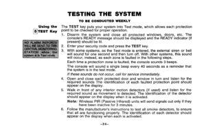 Page 24Usingthe
q5TESTKey
TESTINGTHESYSTEM
TOBECONDUCTEDWEEKLY
TheTESTkeyputsyoursystemintoTestmode,whichallowseachprotection
pointtobecheckedforproperoperation.
1.
2.
3.
4.
5.
6.Disarmthesystemandcloseallprotectedwindows,doors,etc.The
console’sREADYmessageshouldbedisplayedandtheREADYindicator(if
present)shouldbelit.
EnteryoursecuritycodeandpresstheTESTkey.
Withsomesystems,astheTestmodeisentered,theexternalsirenorbell
willsoundforonesecondandthenturnoff.Withothersystems,thissound...