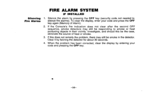 Page 30Silencing1.
FireAlarms
2.
3.
4.
FIREALARMSYSTEM
IFINSTALLED
Silence
thealarmbypressingtheOFFkey(securitycodenotneededto
silencefirealarms).Toclearthedisplay,enteryourcodeandpresstheOFF
keyagain(MemoryofAlarm).
[ftheConsole’sfireindicationdoesnotclearafterthesecond
OFF
sequence,smokedetectorsmaystillberespondingtosmokeorheat
producingobjectsintheirvicinity.Investigate,andshouldthisbethecase,
eliminatethesourceofheatorsmoke.
Ifthisdoesnotremedytheproblem,theremaystillbesmokeinthedetector....