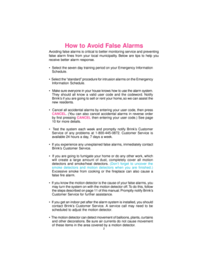 Page 22
How to Avoid False Alarms
Avoiding false alarms is critical to better monitoring service and preventing
false alarm fines from your local municipality. Below are tips to help you
receive better alarm response.

Schedule.

Information Schedule.

They should all know a valid user code and the codeword. Notify
Brink’s if you are going to sell or rent your home,
 so we can assist the
new residents.

CANCEL. (You can also cancel accidental alarms in reverse order
by first pressing CANCEL then entering your...