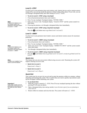 Page 17Concord  4 Series Security Systems7
Level 2—STAY
Use this level to arm perimeter doors and windows only. Interior devices such as motion sensors 
remain off so you can stay inside the premises without setting off an alarm. If you wish, you can 
exit through a designated delay door after arming to Level 2—STAY.
