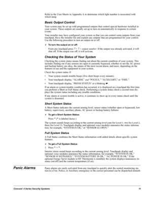 Page 21Concord  4 Series Security Systems11
Refer to the User Sheets in Appendix A to determine which light number is associated with 
which lamp.
Basic Output Control
Your system may be set up with programmed outputs that control special hardware installed in 
your system. These outputs are usually set up to turn on automatically in response to certain 
events.
Your installer may have configured your system so that you can control some outputs from your 
touchpad. Have the installer list and explain any...